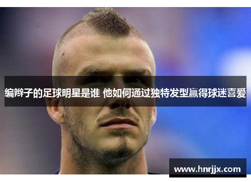 编辫子的足球明星是谁 他如何通过独特发型赢得球迷喜爱