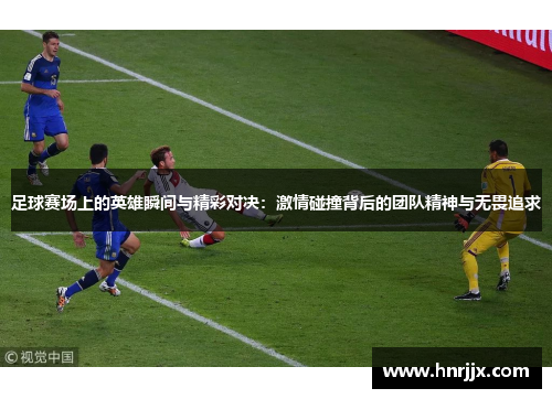 足球赛场上的英雄瞬间与精彩对决：激情碰撞背后的团队精神与无畏追求