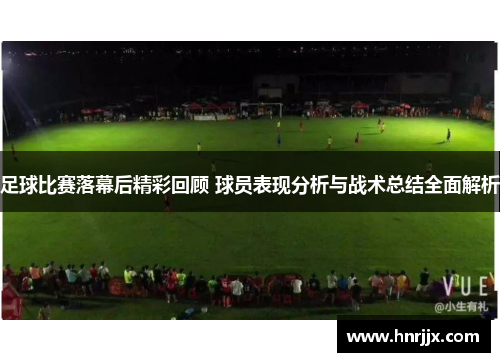 足球比赛落幕后精彩回顾 球员表现分析与战术总结全面解析