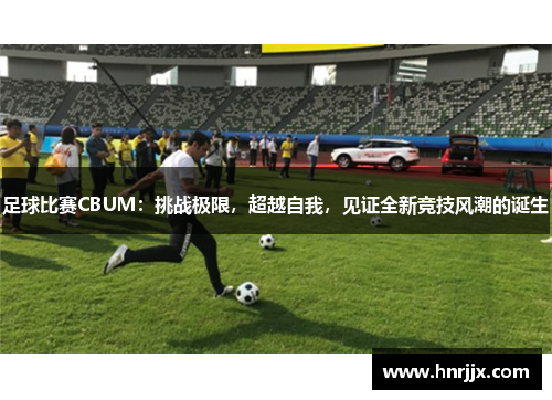 足球比赛CBUM：挑战极限，超越自我，见证全新竞技风潮的诞生