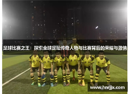 足球比赛之王：探索全球足坛传奇人物与比赛背后的荣耀与激情