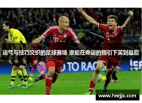 运气与技巧交织的足球赛场 谁能在命运的指引下笑到最后