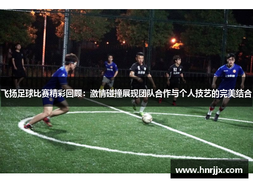 飞扬足球比赛精彩回顾：激情碰撞展现团队合作与个人技艺的完美结合
