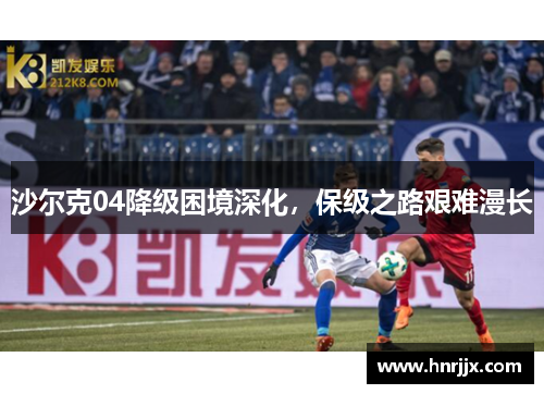 沙尔克04降级困境深化，保级之路艰难漫长